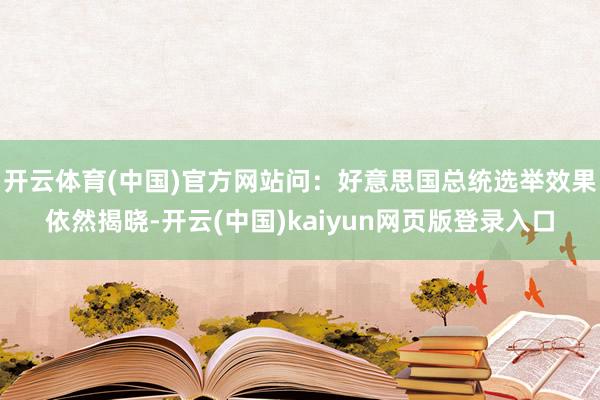 开云体育(中国)官方网站问：好意思国总统选举效果依然揭晓-开云(中国)kaiyun网页版登录入口