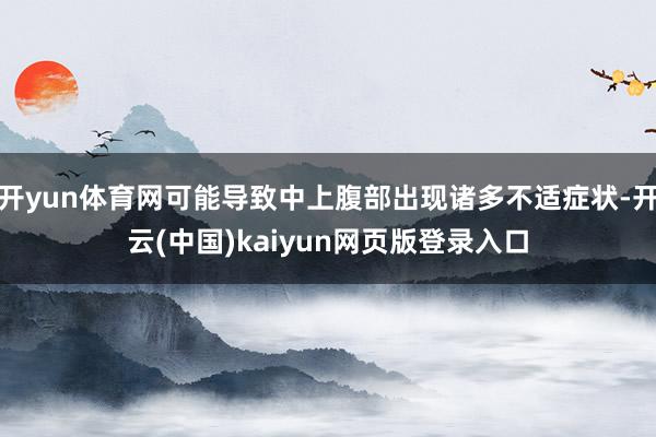 开yun体育网可能导致中上腹部出现诸多不适症状-开云(中国)kaiyun网页版登录入口