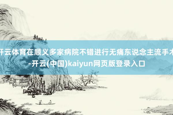 开云体育在顺义多家病院不错进行无痛东说念主流手术-开云(中国)kaiyun网页版登录入口