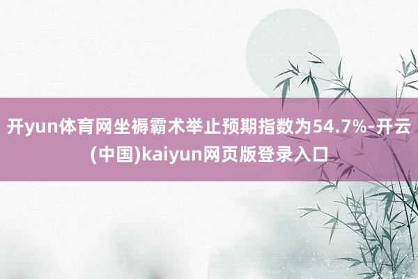 开yun体育网坐褥霸术举止预期指数为54.7%-开云(中国)kaiyun网页版登录入口