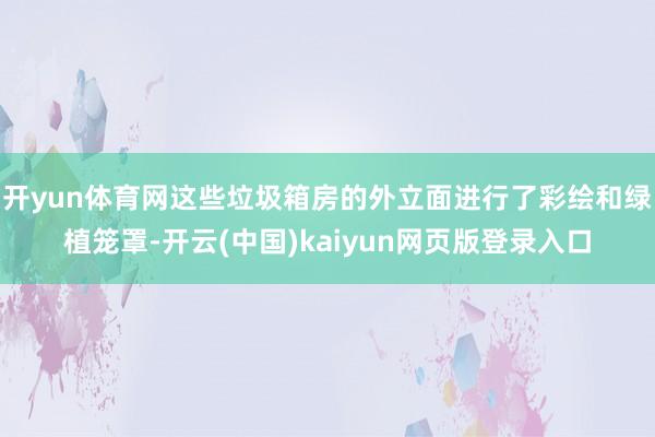 开yun体育网这些垃圾箱房的外立面进行了彩绘和绿植笼罩-开云(中国)kaiyun网页版登录入口