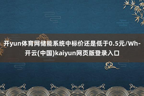 开yun体育网储能系统中标价还是低于0.5元/Wh-开云(中国)kaiyun网页版登录入口