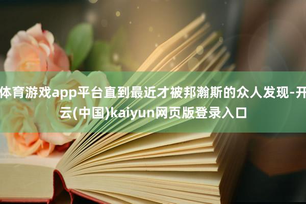 体育游戏app平台直到最近才被邦瀚斯的众人发现-开云(中国)kaiyun网页版登录入口