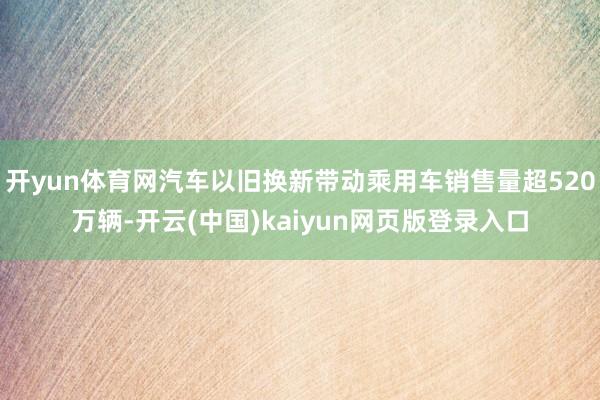 开yun体育网汽车以旧换新带动乘用车销售量超520万辆-开云(中国)kaiyun网页版登录入口