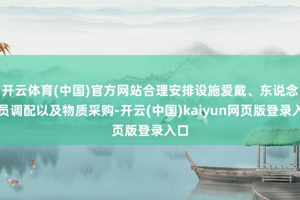 开云体育(中国)官方网站合理安排设施爱戴、东说念主员调配以及物质采购-开云(中国)kaiyun网页版登录入口