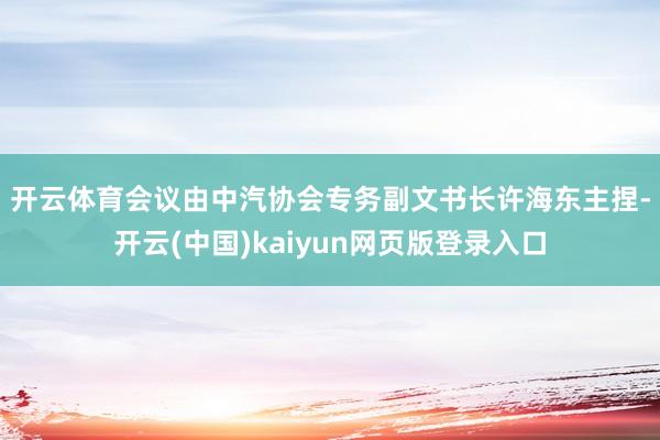 开云体育　　会议由中汽协会专务副文书长许海东主捏-开云(中国)kaiyun网页版登录入口