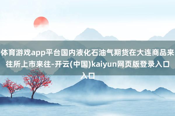 体育游戏app平台国内液化石油气期货在大连商品来往所上市来往-开云(中国)kaiyun网页版登录入口