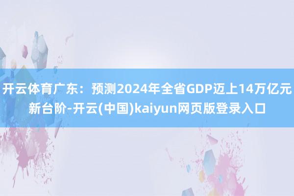 开云体育广东：预测2024年全省GDP迈上14万亿元新台阶-开云(中国)kaiyun网页版登录入口