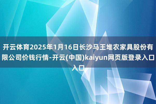 开云体育2025年1月16日长沙马王堆农家具股份有限公司价钱行情-开云(中国)kaiyun网页版登录入口