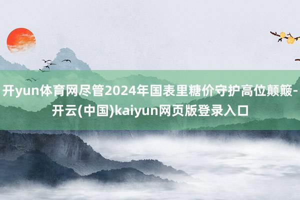 开yun体育网尽管2024年国表里糖价守护高位颠簸-开云(中国)kaiyun网页版登录入口