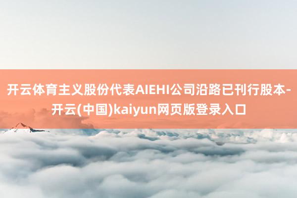 开云体育主义股份代表AIEHI公司沿路已刊行股本-开云(中国)kaiyun网页版登录入口