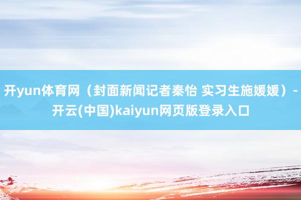开yun体育网（封面新闻记者秦怡 实习生施媛媛）-开云(中国)kaiyun网页版登录入口