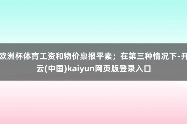 欧洲杯体育工资和物价禀报平素；在第三种情况下-开云(中国)kaiyun网页版登录入口