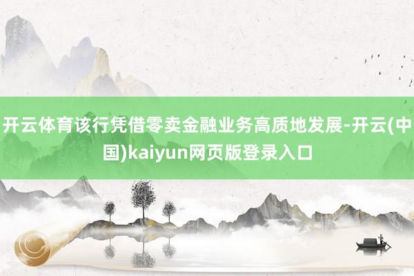 开云体育该行凭借零卖金融业务高质地发展-开云(中国)kaiyun网页版登录入口