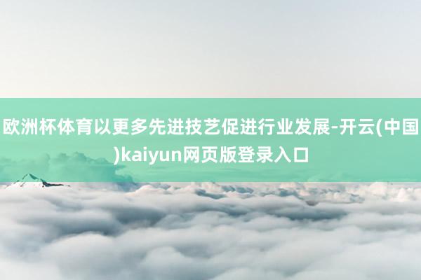 欧洲杯体育以更多先进技艺促进行业发展-开云(中国)kaiyun网页版登录入口