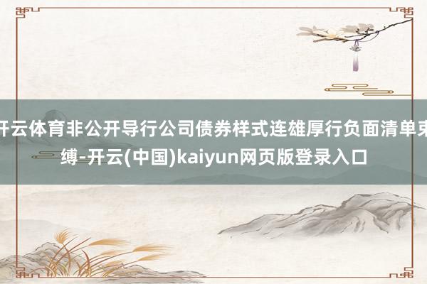 开云体育非公开导行公司债券样式连雄厚行负面清单束缚-开云(中国)kaiyun网页版登录入口
