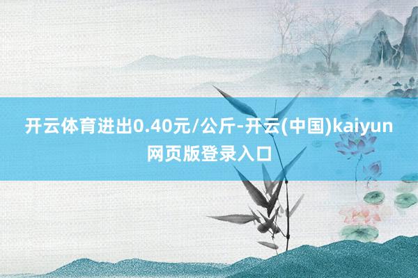 开云体育进出0.40元/公斤-开云(中国)kaiyun网页版登录入口