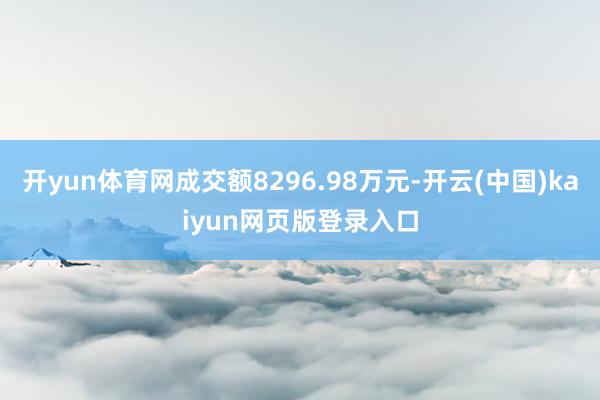 开yun体育网成交额8296.98万元-开云(中国)kaiyun网页版登录入口
