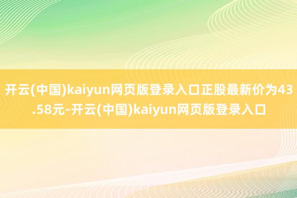开云(中国)kaiyun网页版登录入口正股最新价为43.58元-开云(中国)kaiyun网页版登录入口