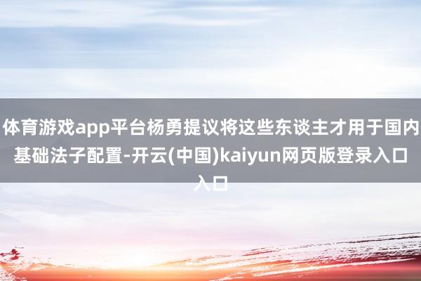 体育游戏app平台杨勇提议将这些东谈主才用于国内基础法子配置-开云(中国)kaiyun网页版登录入口