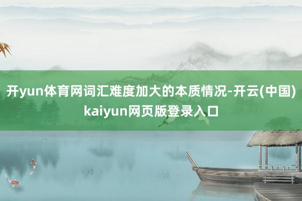 开yun体育网词汇难度加大的本质情况-开云(中国)kaiyun网页版登录入口