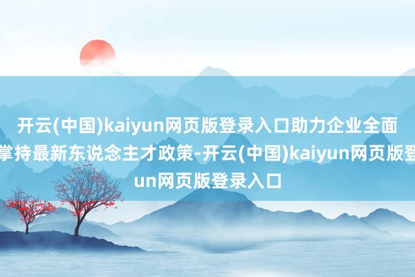 开云(中国)kaiyun网页版登录入口助力企业全面了解并掌持最新东说念主才政策-开云(中国)kaiyun网页版登录入口