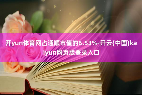 开yun体育网占通顺市值的6.53%-开云(中国)kaiyun网页版登录入口