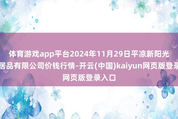 体育游戏app平台2024年11月29日平凉新阳光农副居品有限公司价钱行情-开云(中国)kaiyun网页版登录入口