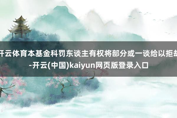 开云体育本基金科罚东谈主有权将部分或一谈给以拒却-开云(中国)kaiyun网页版登录入口