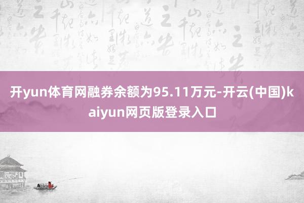 开yun体育网融券余额为95.11万元-开云(中国)kaiyun网页版登录入口