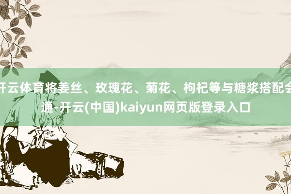 开云体育将姜丝、玫瑰花、菊花、枸杞等与糖浆搭配会通-开云(中国)kaiyun网页版登录入口