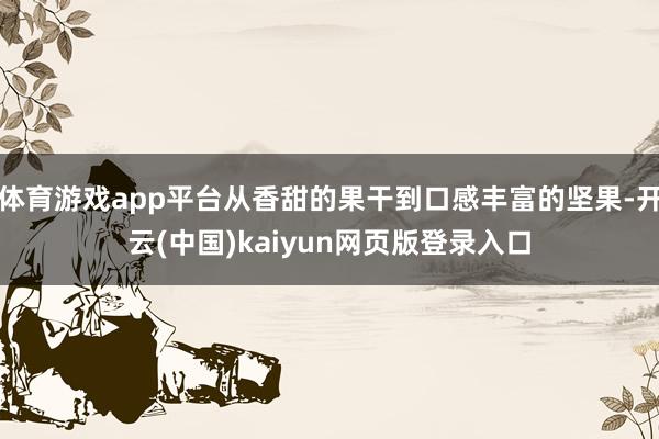 体育游戏app平台从香甜的果干到口感丰富的坚果-开云(中国)kaiyun网页版登录入口