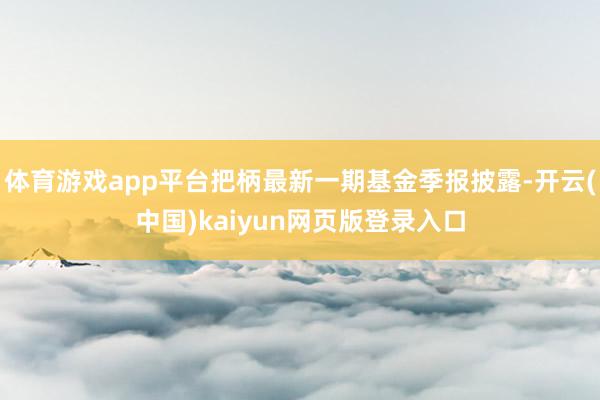 体育游戏app平台把柄最新一期基金季报披露-开云(中国)kaiyun网页版登录入口