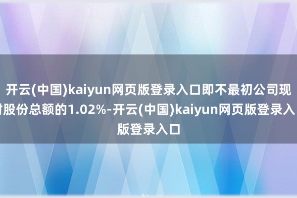 开云(中国)kaiyun网页版登录入口即不最初公司现时股份总额的1.02%-开云(中国)kaiyun网页版登录入口