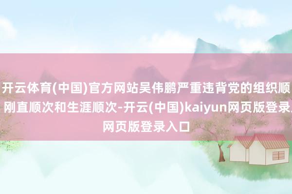 开云体育(中国)官方网站吴伟鹏严重违背党的组织顺次、刚直顺次和生涯顺次-开云(中国)kaiyun网页版登录入口