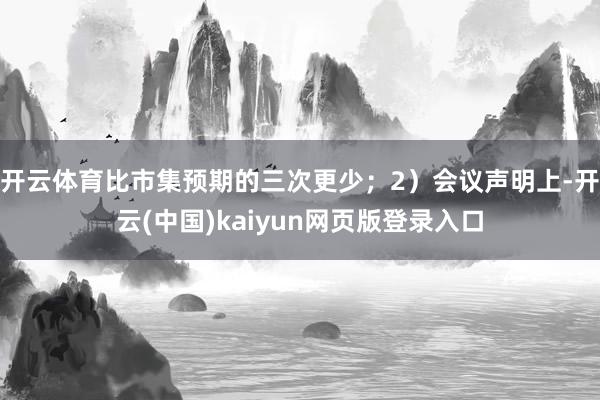 开云体育比市集预期的三次更少；2）会议声明上-开云(中国)kaiyun网页版登录入口
