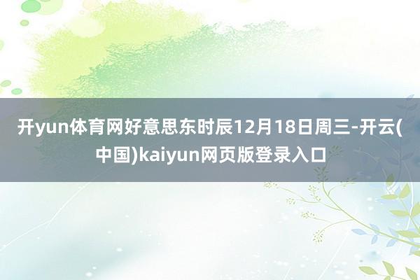 开yun体育网　　好意思东时辰12月18日周三-开云(中国)kaiyun网页版登录入口