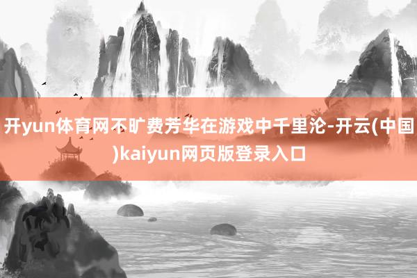 开yun体育网不旷费芳华在游戏中千里沦-开云(中国)kaiyun网页版登录入口