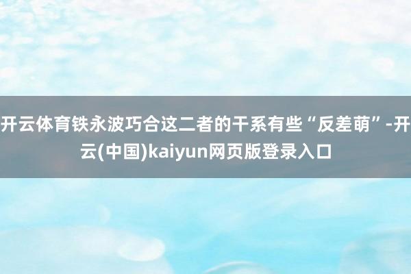 开云体育铁永波巧合这二者的干系有些“反差萌”-开云(中国)kaiyun网页版登录入口
