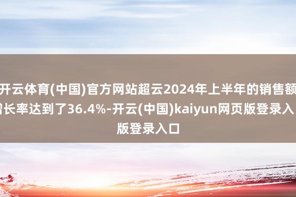 开云体育(中国)官方网站超云2024年上半年的销售额增长率达到了36.4%-开云(中国)kaiyun网页版登录入口