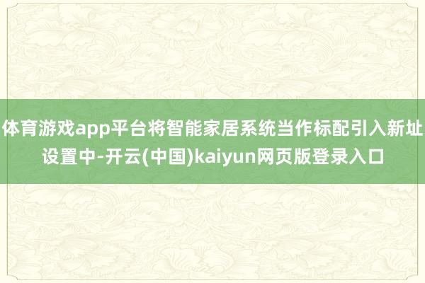 体育游戏app平台将智能家居系统当作标配引入新址设置中-开云(中国)kaiyun网页版登录入口