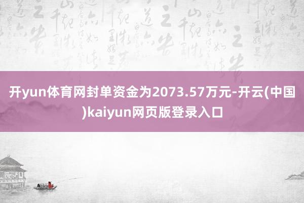 开yun体育网封单资金为2073.57万元-开云(中国)kaiyun网页版登录入口