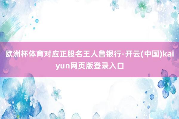 欧洲杯体育对应正股名王人鲁银行-开云(中国)kaiyun网页版登录入口