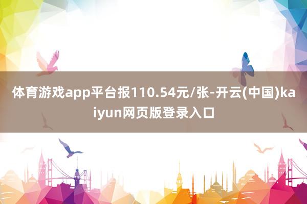 体育游戏app平台报110.54元/张-开云(中国)kaiyun网页版登录入口