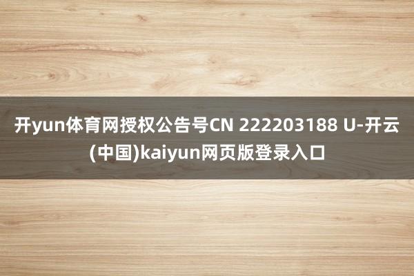 开yun体育网授权公告号CN 222203188 U-开云(中国)kaiyun网页版登录入口