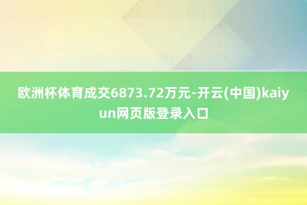 欧洲杯体育成交6873.72万元-开云(中国)kaiyun网页版登录入口