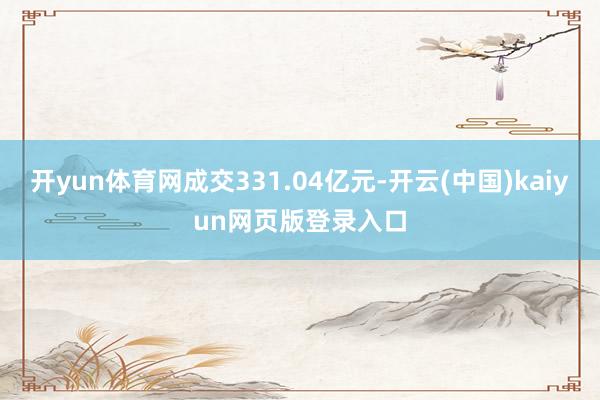 开yun体育网成交331.04亿元-开云(中国)kaiyun网页版登录入口