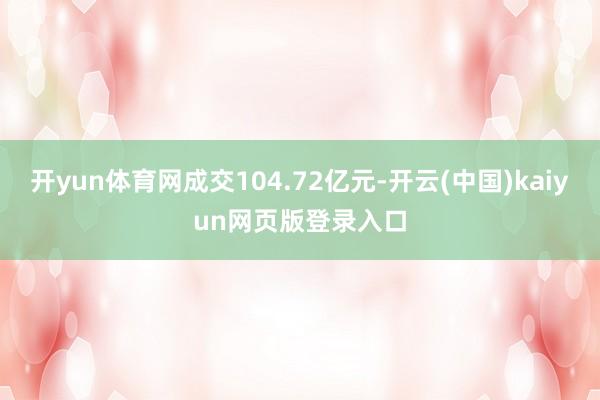 开yun体育网成交104.72亿元-开云(中国)kaiyun网页版登录入口