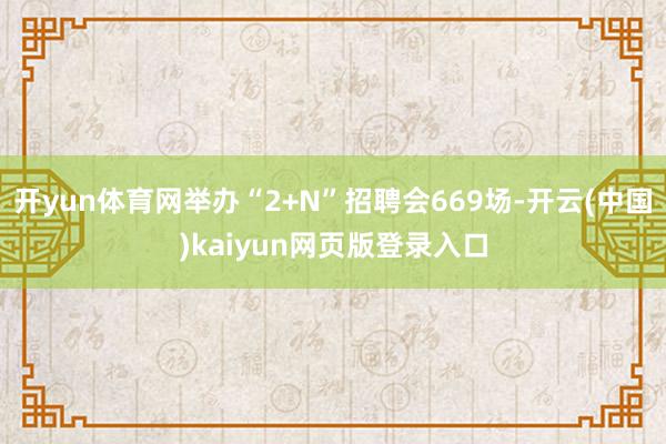 开yun体育网举办“2+N”招聘会669场-开云(中国)kaiyun网页版登录入口