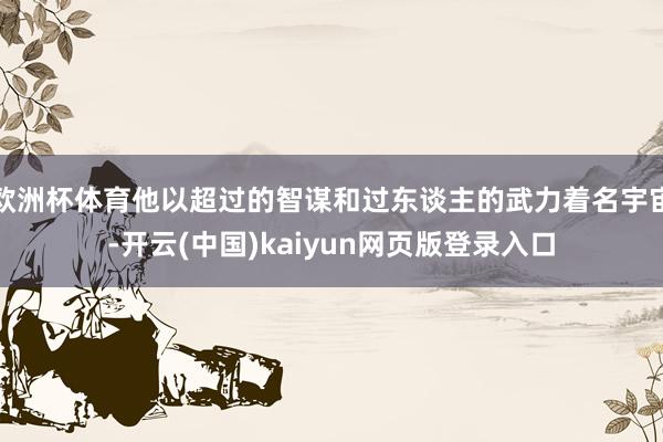 欧洲杯体育他以超过的智谋和过东谈主的武力着名宇宙-开云(中国)kaiyun网页版登录入口